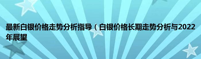 最新白银价格走势分析指导(白银价格长期走势分析与2022年展望