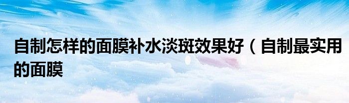 自制怎样的面膜补水淡斑效果好(自制最实用的面膜