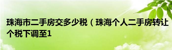 珠海市二手房交多少税（珠海个人二手房转让个税下调至1