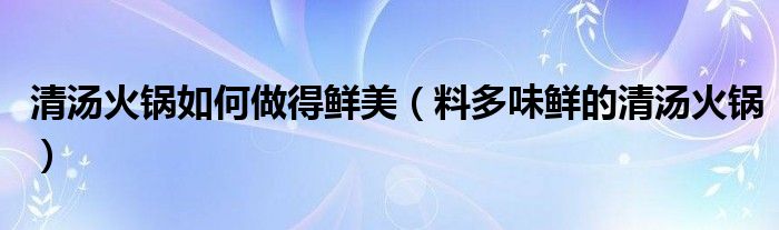 清汤火锅如何做得鲜美(料多味鲜的清汤火锅)