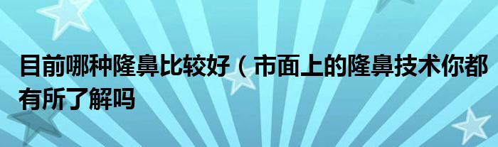 目前哪种隆鼻比较好（市面上的隆鼻技术你都有所了解吗