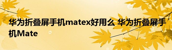 华为折叠屏手机matex好用么 华为折叠屏手机Mate