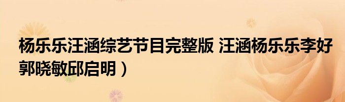 杨乐乐汪涵综艺节目完整版 汪涵杨乐乐李好郭晓敏邱启明)