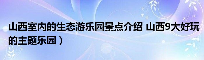 山西室内的生态游乐园景点介绍 山西9大好玩的主题乐园)