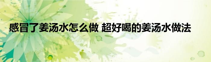 感冒了姜汤水怎么做 超好喝的姜汤水做法