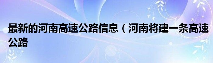 最新的河南高速公路信息(河南将建一条高速公路