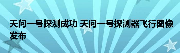 天问一号探测成功 天问一号探测器飞行图像发布