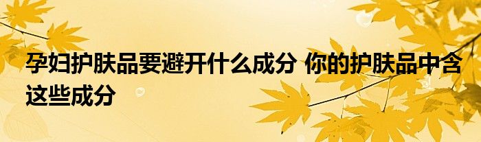 孕妇护肤品要避开什么成分 你的护肤品中含这些成分