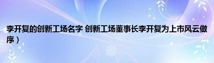 李开复的创新工场名字 创新工场董事长李开复为上市风云做序)
