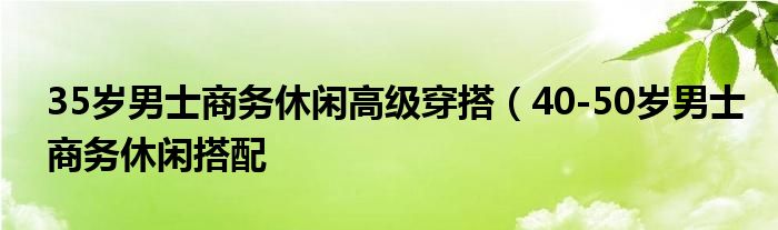 35岁男士商务休闲高级穿搭(40-50岁男士商务休闲搭配