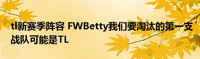 tl新赛季阵容 FWBetty我们要淘汰的第一支战队可能是TL