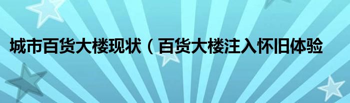 城市百货大楼现状(百货大楼注入怀旧体验