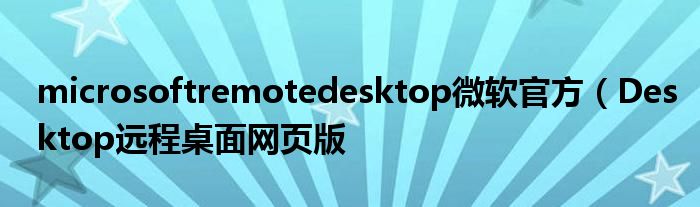microsoftremotedesktop微软官方(Desktop远程桌面网页版
