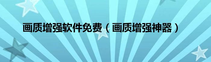 画质增强软件免费(画质增强神器)