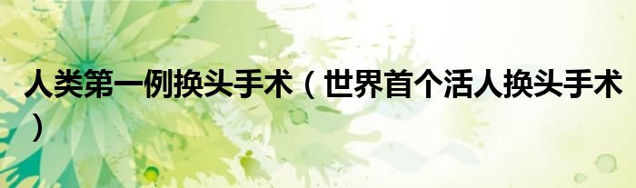 人类第一例换头手术(世界首个活人换头手术)