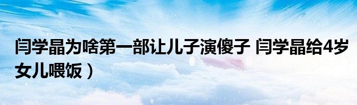 闫学晶为啥第一部让儿子演傻子 闫学晶给4岁女儿喂饭)