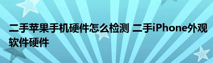 二手苹果手机硬件怎么检测 二手iPhone外观软件硬件