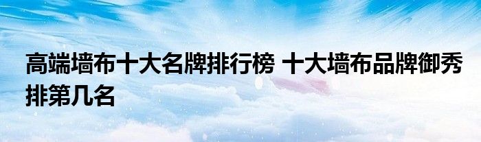 高端墙布十大名牌排行榜 十大墙布品牌御秀排第几名