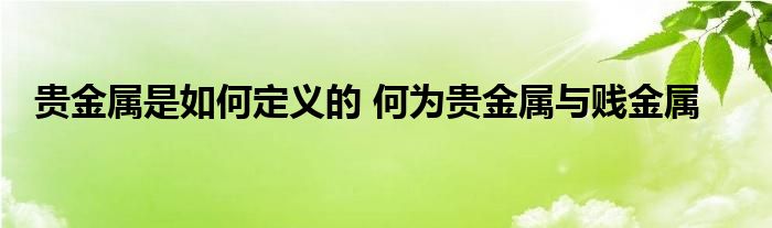 贵金属是如何定义的 何为贵金属与贱金属