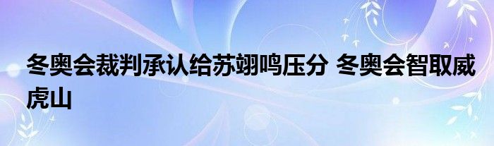 冬奥会裁判承认给苏翊鸣压分 冬奥会智取威虎山