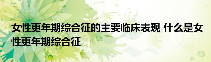 女性更年期综合征的主要临床表现 什么是女性更年期综合征