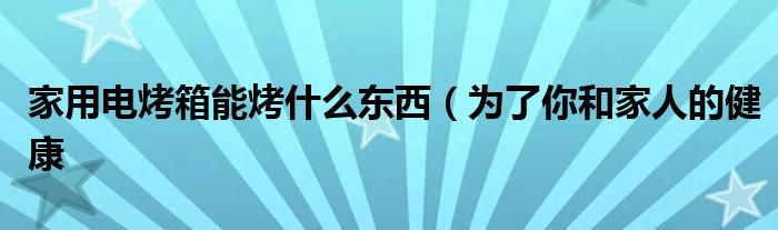 家用电烤箱能烤什么东西（为了你和家人的健康