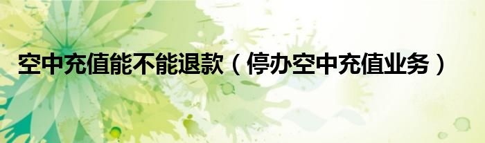 空中充值能不能退款(停办空中充值业务)