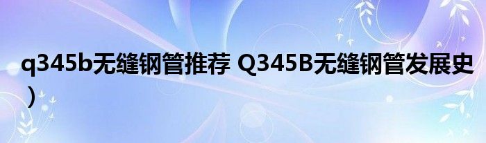 q345b无缝钢管推荐 Q345B无缝钢管发展史)