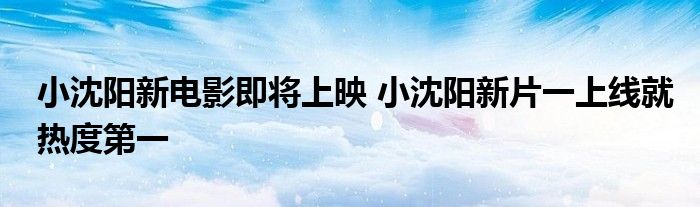 小沈阳新电影即将上映 小沈阳新片一上线就热度第一