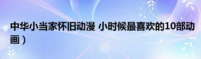 中华小当家怀旧动漫 小时候最喜欢的10部动画)