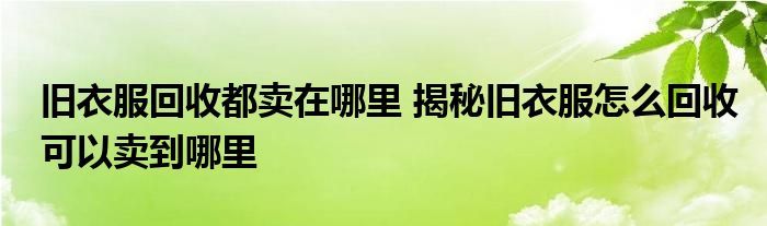 旧衣服回收都卖在哪里 揭秘旧衣服怎么回收可以卖到哪里