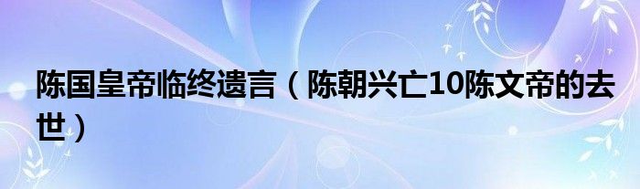 陈国皇帝临终遗言(陈朝兴亡10陈文帝的去世)