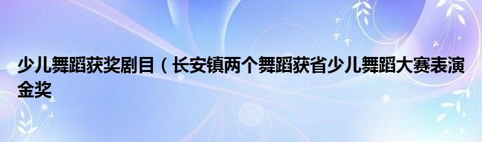 少儿舞蹈获奖剧目(长安镇两个舞蹈获省少儿舞蹈大赛表演金奖