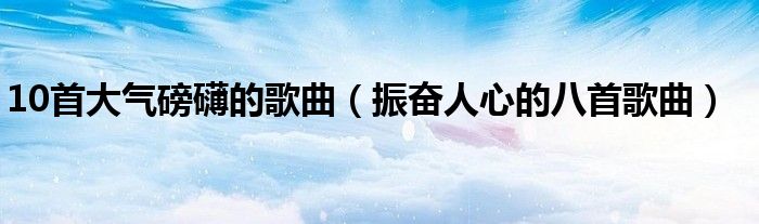 10首大气磅礴的歌曲(振奋人心的八首歌曲)