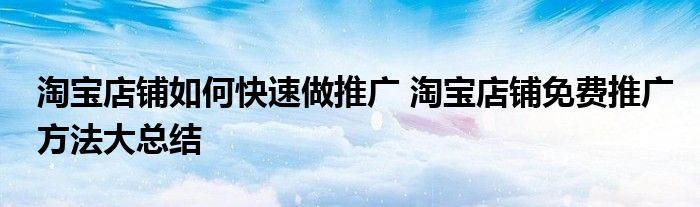 淘宝店铺如何快速做推广 淘宝店铺免费推广方法大总结