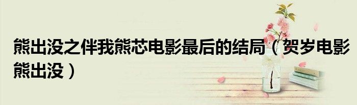 熊出没之伴我熊芯电影最后的结局(贺岁电影熊出没)