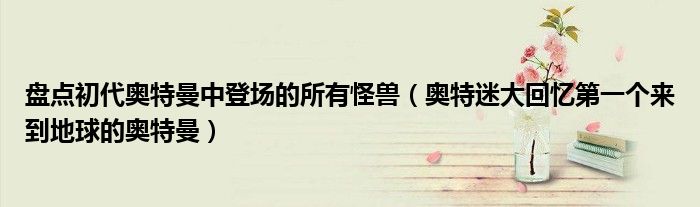 盘点初代奥特曼中登场的所有怪兽(奥特迷大回忆第一个来到地球的奥特曼)
