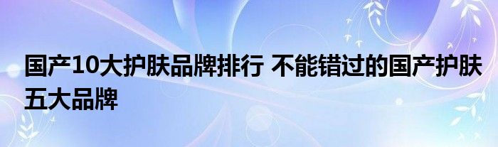 国产10大护肤品牌排行 不能错过的国产护肤五大品牌