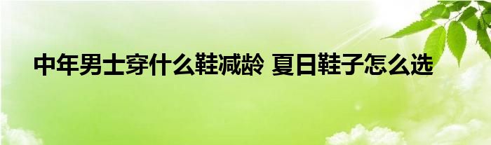中年男士穿什么鞋减龄 夏日鞋子怎么选