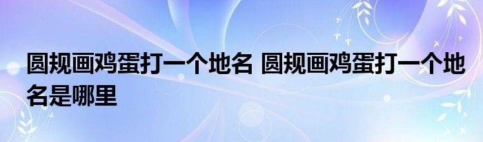 圆规画鸡蛋打一个地名 圆规画鸡蛋打一个地名是哪里