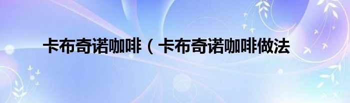 卡布奇诺咖啡(卡布奇诺咖啡做法