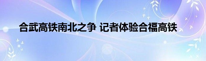 合武高铁南北之争 记者体验合福高铁