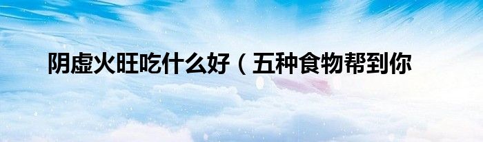 阴虚火旺吃什么好(五种食物帮到你
