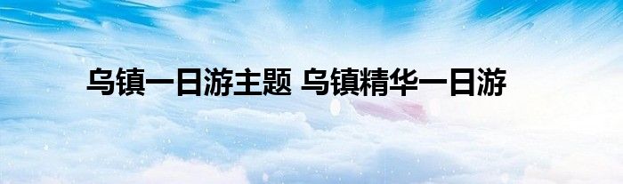 乌镇一日游主题 乌镇精华一日游