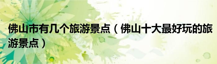 佛山市有几个旅游景点(佛山十大最好玩的旅游景点)