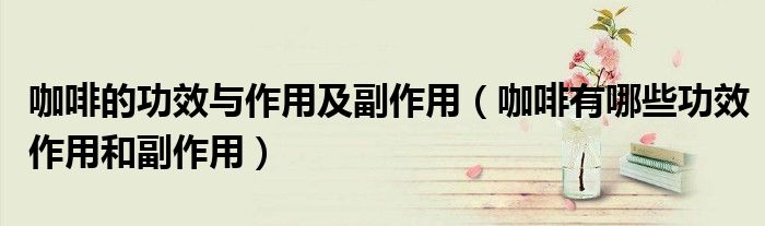 咖啡的功效与作用及副作用(咖啡有哪些功效作用和副作用)