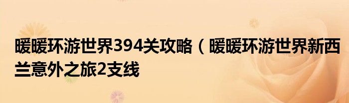 暖暖环游世界394关攻略(暖暖环游世界新西兰意外之旅2支线