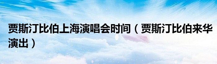 贾斯汀比伯上海演唱会时间(贾斯汀比伯来华演出)