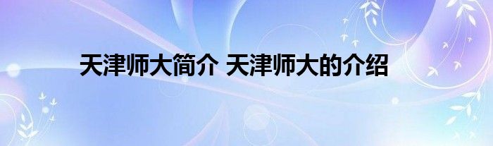 天津师大简介 天津师大的介绍