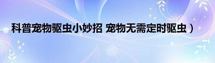 科普宠物驱虫小妙招 宠物无需定时驱虫)